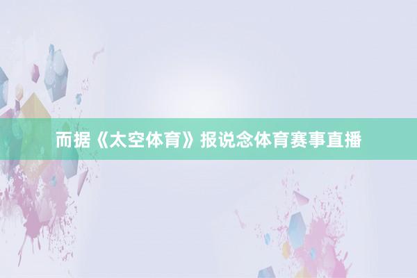 而据《太空体育》报说念体育赛事直播