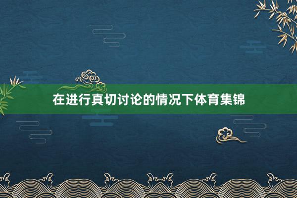 在进行真切讨论的情况下体育集锦